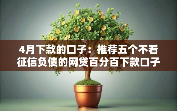 4月下款的口子：推荐五个不看征信负债的网贷百分百下款口子