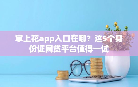 掌上花app入口在哪？这5个身份证网贷平台值得一试