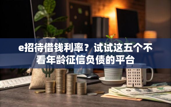 e招待借钱利率？试试这五个不看年龄征信负债的平台