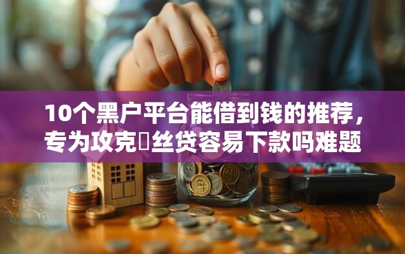 10个黑户平台能借到钱的推荐，专为攻克屌丝贷容易下款吗难题