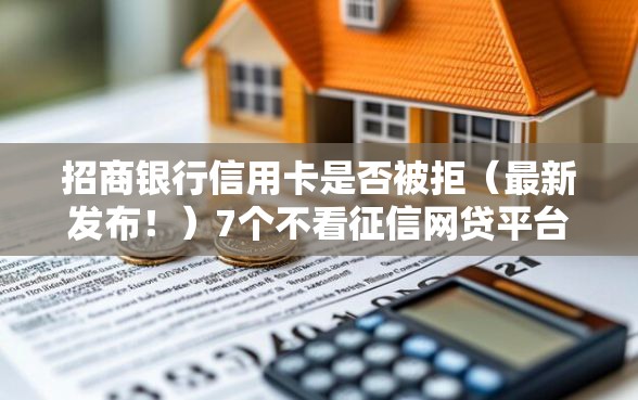 招商银行信用卡是否被拒（最新发布！）7个不看征信网贷平台哪些好下款