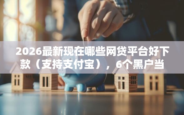 2026最新现在哪些网贷平台好下款（支持支付宝），6个黑户当天下款的口子无私分享