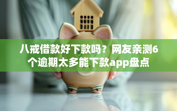 八戒借款好下款吗？网友亲测6个逾期太多能下款app盘点