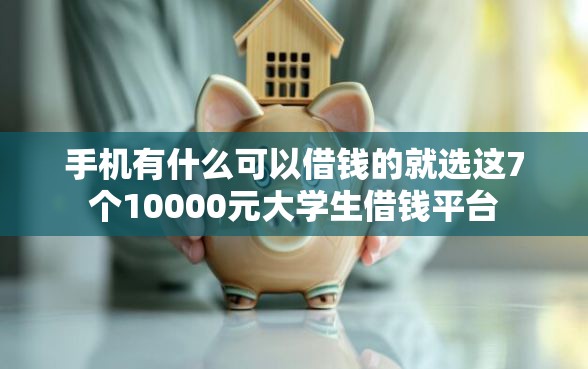 手机有什么可以借钱的就选这7个10000元大学生借钱平台