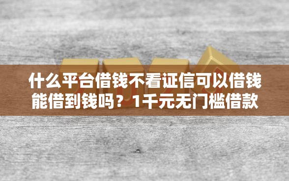 什么平台借钱不看证信可以借钱能借到钱吗？1千元无门槛借款6个平台推荐