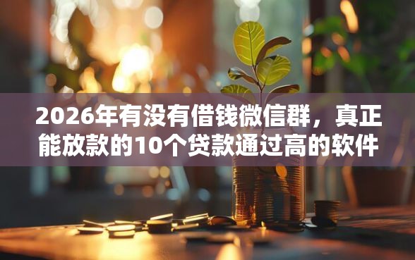 2026年有没有借钱微信群，真正能放款的10个贷款通过高的软件推荐