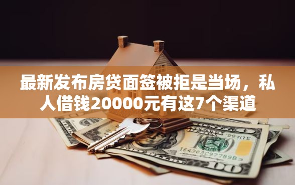 最新发布房贷面签被拒是当场，私人借钱20000元有这7个渠道