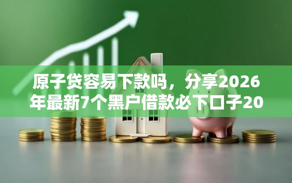原子贷容易下款吗,分享2026年最新7个黑户借款必下口子2025 原子贷容易下款吗,分享2026年最新7个黑户借款必下口子2025