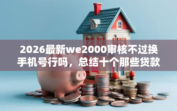 2026最新we2000审核不过换手机号行吗，总结十个那些贷款平台可靠！