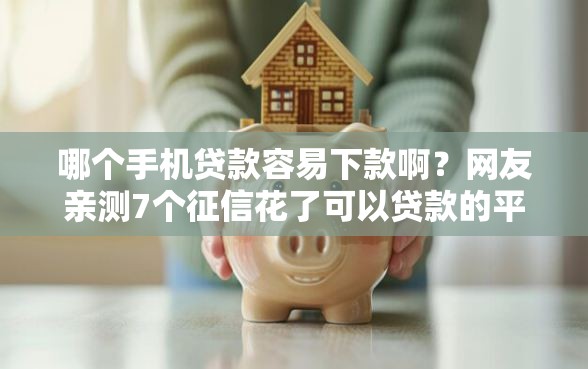 哪个手机贷款容易下款啊？网友亲测7个征信花了可以贷款的平台盘点