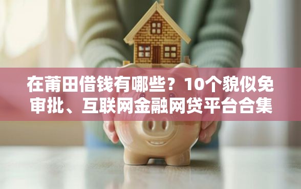 在莆田借钱有哪些？10个貌似免审批、互联网金融网贷平台合集