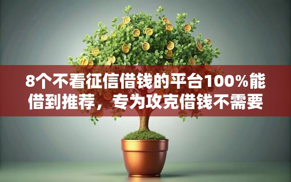 8个不看征信借钱的平台100%能借到推荐，专为攻克借钱不需要资质的平台难题