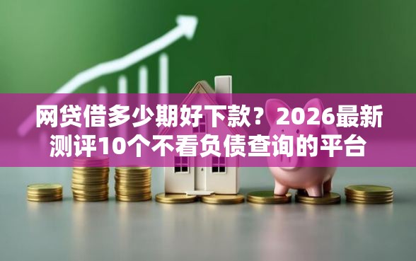 网贷借多少期好下款?2026最新测评10个不看负债查询的平台 网贷借多少期好下款?2026最新测评10个不看负债查询的平台