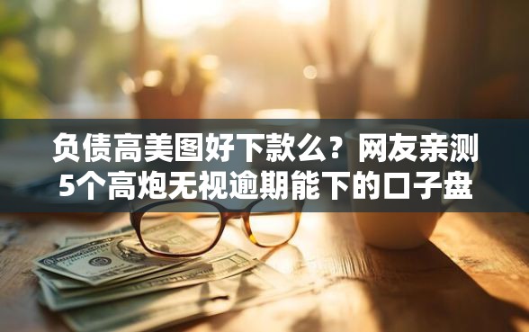 负债高美图好下款么？网友亲测5个高炮无视逾期能下的口子盘点