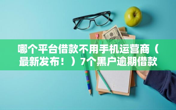 哪个平台借款不用手机运营商（最新发布！）7个黑户逾期借款平台