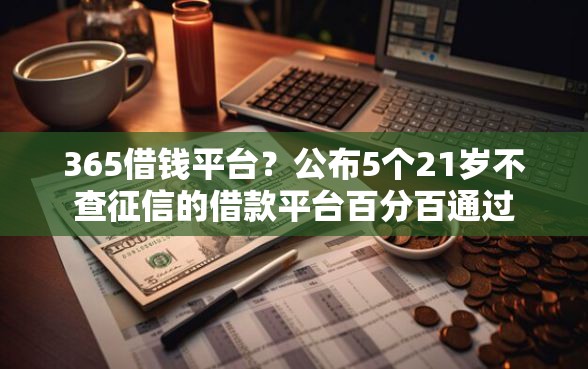 365借钱平台？公布5个21岁不查征信的借款平台百分百通过