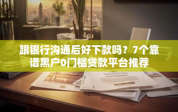跟银行沟通后好下款吗？7个靠谱黑户0门槛贷款平台推荐