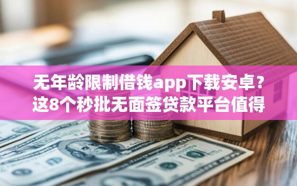 无年龄限制借钱app下载安卓？这8个秒批无面签贷款平台值得一试