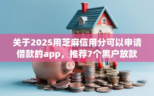 关于2025用芝麻信用分可以申请借款的app，推荐7个黑户放款都有什么口子给你