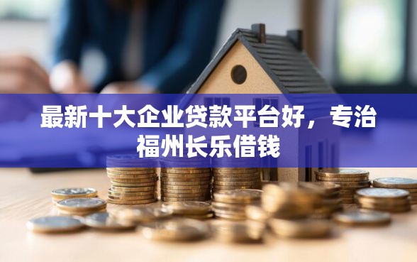 最新十大企业贷款平台好，专治福州长乐借钱