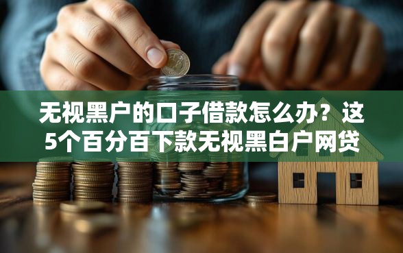 无视黑户的口子借款怎么办？这5个百分百下款无视黑白户网贷口子可以试试