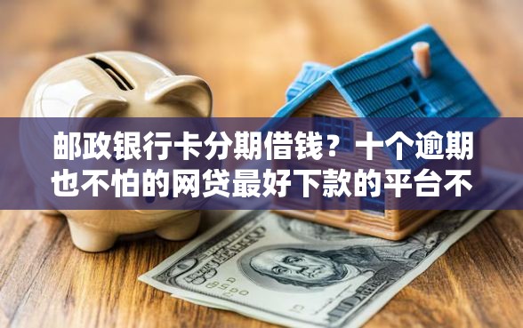 邮政银行卡分期借钱？十个逾期也不怕的网贷最好下款的平台不看征信