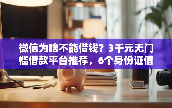 微信为啥不能借钱？3千元无门槛借款平台推荐，6个身份证借钱马上到账的平台盘点
