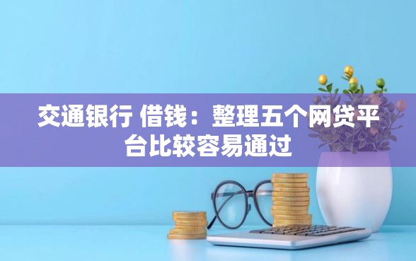 交通银行 借钱：整理五个网贷平台比较容易通过