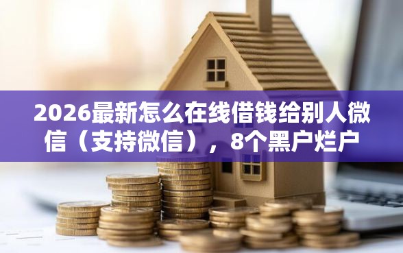 2026最新怎么在线借钱给别人微信（支持微信），8个黑户烂户能过的购物平台无私分享