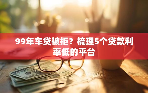 99年车贷被拒？梳理5个贷款利率低的平台