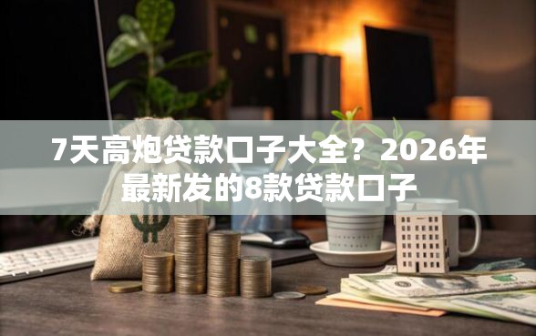 7天高炮贷款口子大全？2026年最新发的8款贷款口子