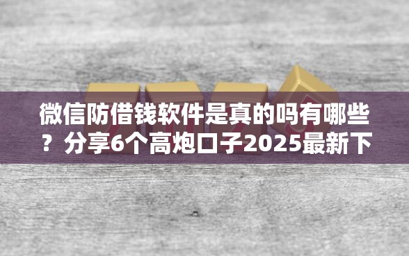 微信防借钱软件是真的吗有哪些？分享6个高炮口子2025最新下款