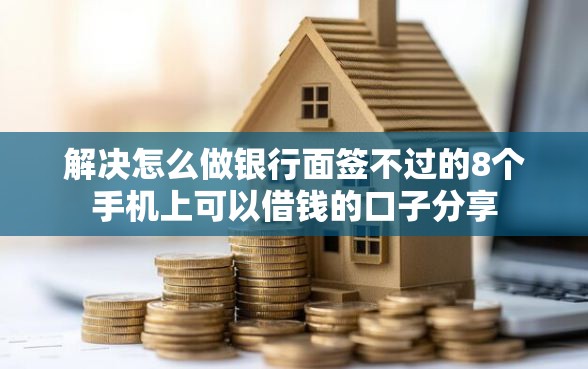 解决怎么做银行面签不过的8个手机上可以借钱的口子分享