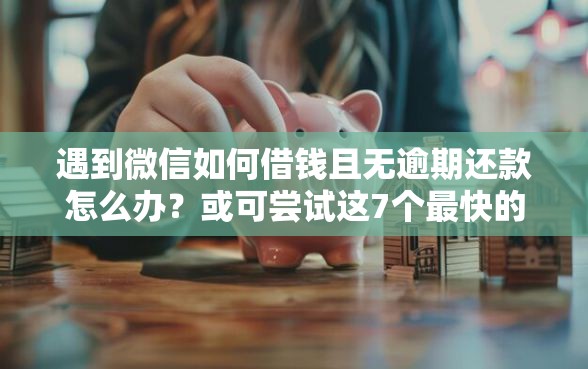 遇到微信如何借钱且无逾期还款怎么办？或可尝试这7个最快的贷款平台