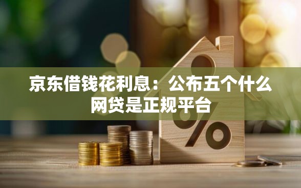 京东借钱花利息：公布五个什么网贷是正规平台