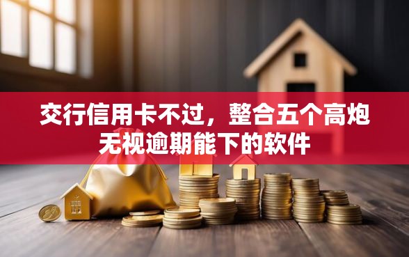 交行信用卡不过，整合五个高炮无视逾期能下的软件