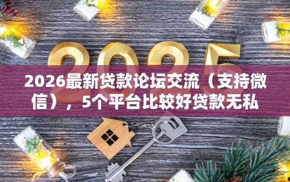 2026最新贷款论坛交流（支持微信），5个平台比较好贷款无私分享