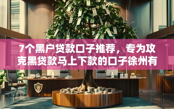 7个黑户贷款口子推荐，专为攻克黑贷款马上下款的口子徐州有没有难题