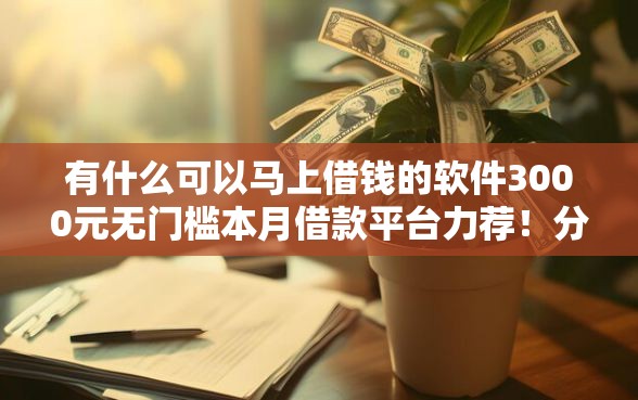有什么可以马上借钱的软件3000元无门槛本月借款平台力荐！分享小额网贷口子3000元无门槛借款