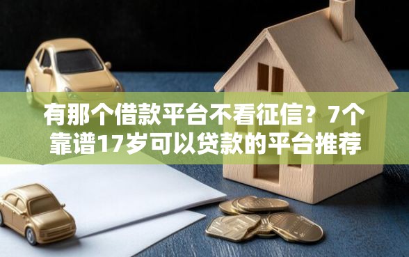 有那个借款平台不看征信？7个靠谱17岁可以贷款的平台推荐