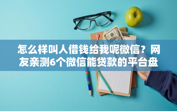 怎么样叫人借钱给我呢微信？网友亲测6个微信能贷款的平台盘点