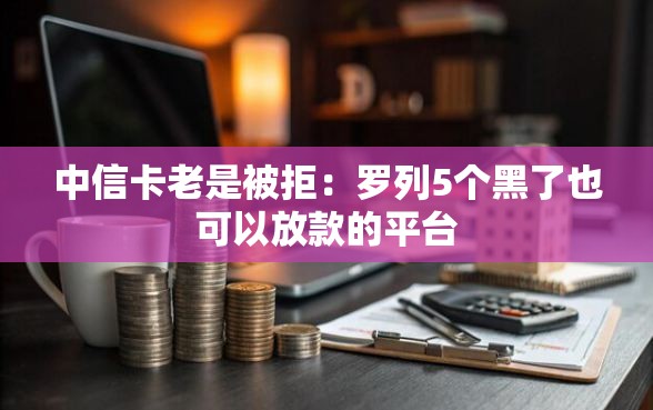 中信卡老是被拒：罗列5个黑了也可以放款的平台