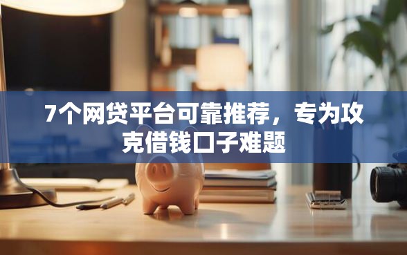 7个网贷平台可靠推荐，专为攻克借钱囗子难题