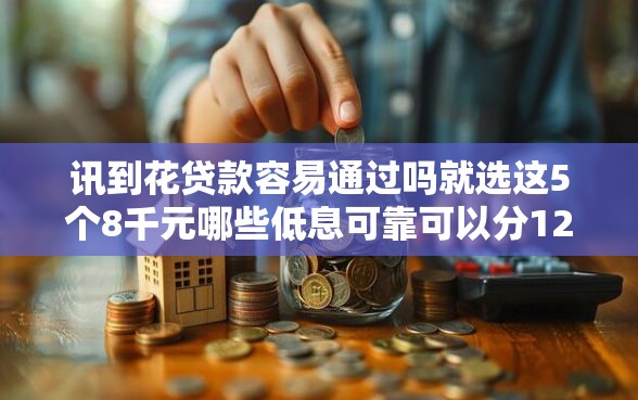 讯到花贷款容易通过吗就选这5个8千元哪些低息可靠可以分12期以上的借款平台