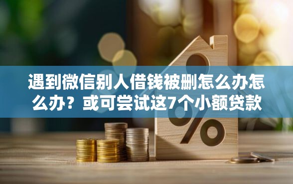 遇到微信别人借钱被删怎么办怎么办？或可尝试这7个小额贷款不查征信的口子