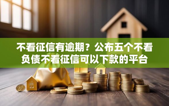 不看征信有逾期?公布五个不看负债不看征信可以下款的平台 不看征信有逾期?公布五个不看负债不看征信可以下款的平台