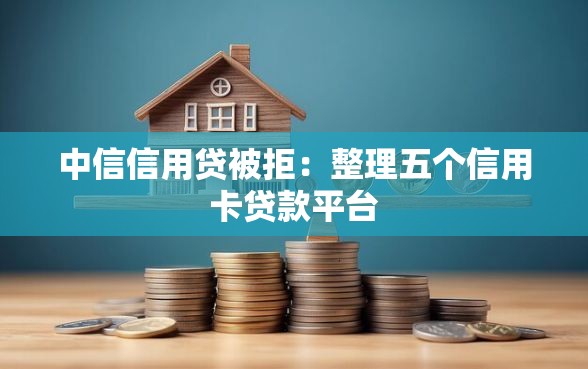中信信用贷被拒：整理五个信用卡贷款平台