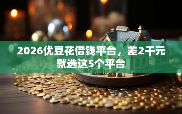 2026优豆花借钱平台，差2千元就选这5个平台