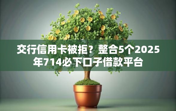 交行信用卡被拒？整合5个2025年714必下口子借款平台