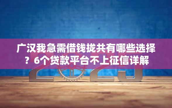 广汉我急需借钱拢共有哪些选择？6个贷款平台不上征信详解
